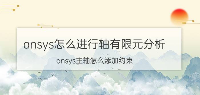 ansys怎么进行轴有限元分析 ansys主轴怎么添加约束？